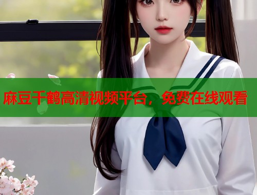 麻豆千鶴高清視頻平臺(tái)，免費(fèi)在線觀看  第2張