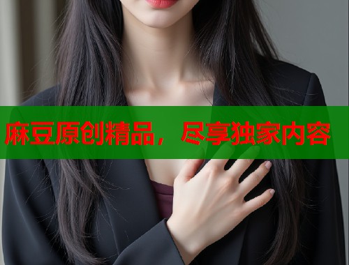 麻豆原創(chuàng)精品，盡享獨(dú)家內(nèi)容  第1張