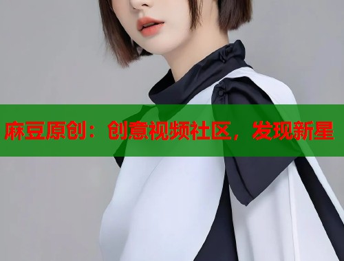 麻豆原創(chuàng)：創(chuàng)意視頻社區(qū)，發(fā)現(xiàn)新星  第1張