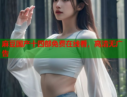 麻豆國產(chǎn)十四部免費在線看，高清無廣告  第1張