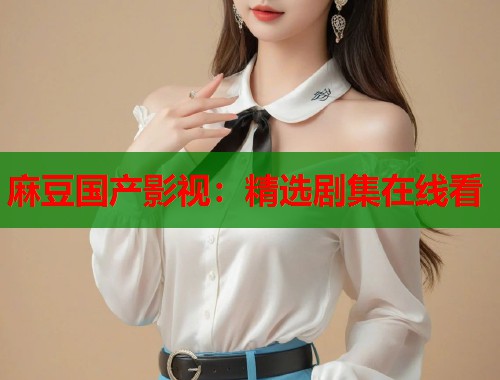 麻豆國產影視：精選劇集在線看  第1張