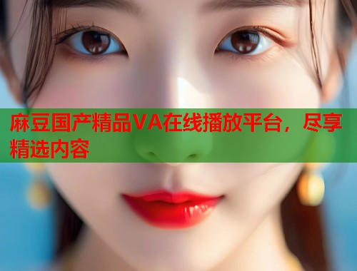 麻豆國產精品VA在線播放平臺，盡享精選內容  第1張