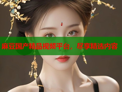 麻豆國產(chǎn)精品視頻平臺(tái)，盡享精選內(nèi)容  第1張