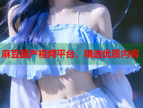 麻豆國(guó)產(chǎn)視頻平臺(tái)，精選優(yōu)質(zhì)內(nèi)容  第1張