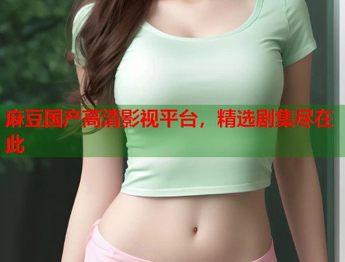 麻豆國(guó)產(chǎn)高清影視平臺(tái)，精選劇集盡在此  第1張