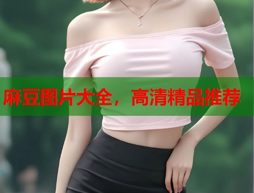 麻豆圖片大全，高清精品推薦  第1張