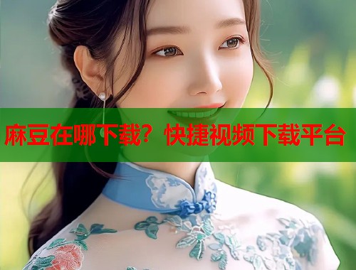 麻豆在哪下載？快捷視頻下載平臺(tái)  第1張