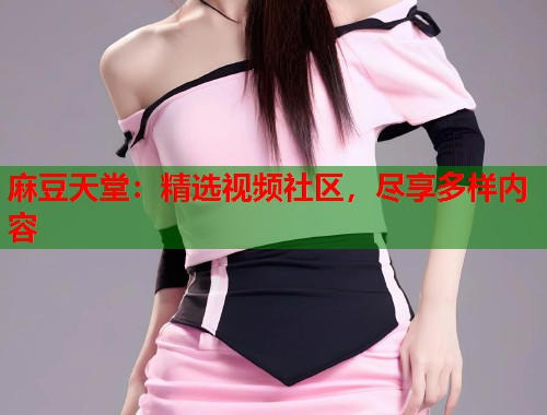 麻豆天堂：精選視頻社區(qū)，盡享多樣內(nèi)容  第2張