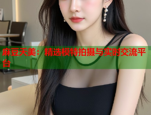 麻豆天美：精選模特拍攝與實(shí)時(shí)交流平臺(tái)  第1張