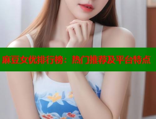 麻豆女優(yōu)排行榜：熱門(mén)推薦及平臺(tái)特點(diǎn)  第2張