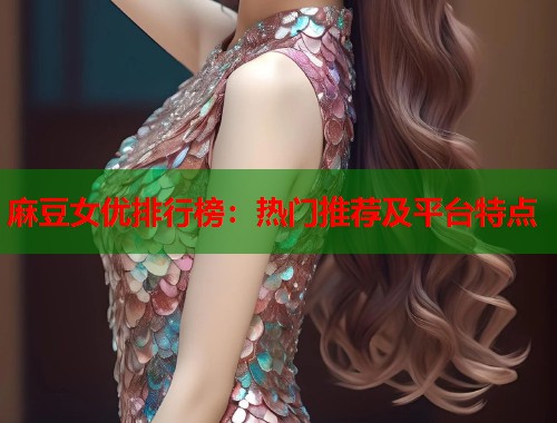 麻豆女優(yōu)排行榜：熱門(mén)推薦及平臺(tái)特點(diǎn)  第1張