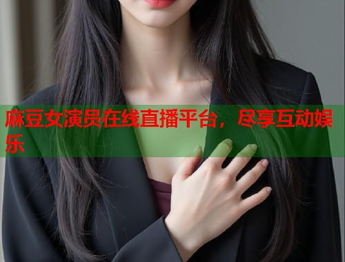 麻豆女演員在線直播平臺(tái)，盡享互動(dòng)娛樂  第1張