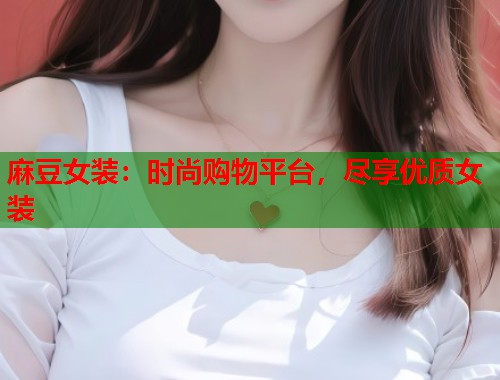 麻豆女裝：時(shí)尚購物平臺，盡享優(yōu)質(zhì)女裝  第1張