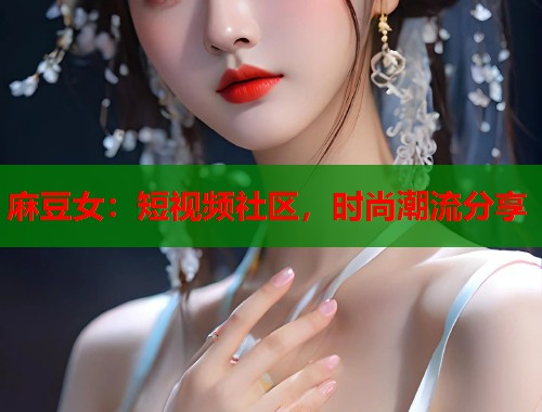 麻豆女：短視頻社區(qū)，時尚潮流分享  第1張