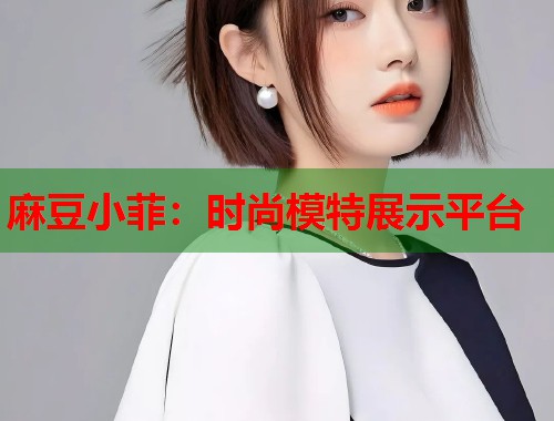麻豆小菲：時(shí)尚模特展示平臺(tái)  第1張