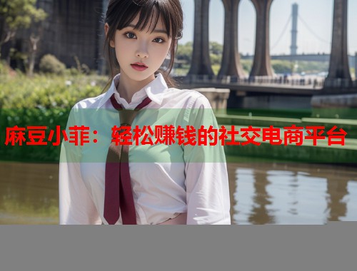 麻豆小菲：輕松賺錢的社交電商平臺  第1張