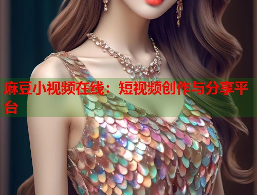 麻豆小視頻在線：短視頻創(chuàng)作與分享平臺  第1張