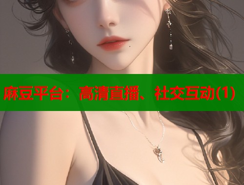麻豆平臺(tái)：高清直播、社交互動(dòng)(1)  第1張