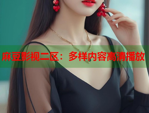麻豆影視二區(qū)：多樣內(nèi)容高清播放  第1張