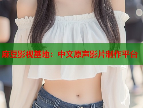 麻豆影視基地：中文原聲影片制作平臺(tái)  第1張