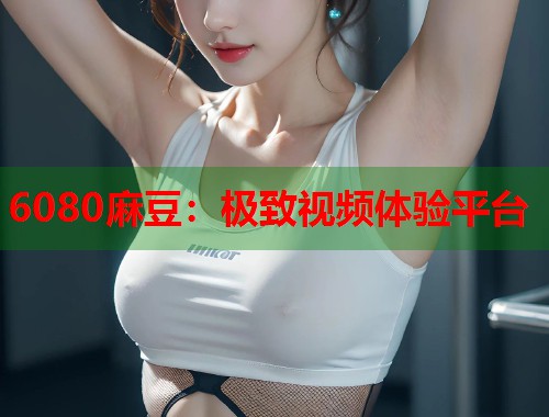 6080麻豆：極致視頻體驗(yàn)平臺(tái)  第1張