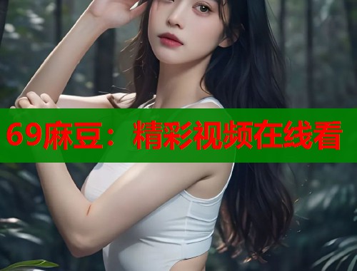 69麻豆：精彩視頻在線看  第2張