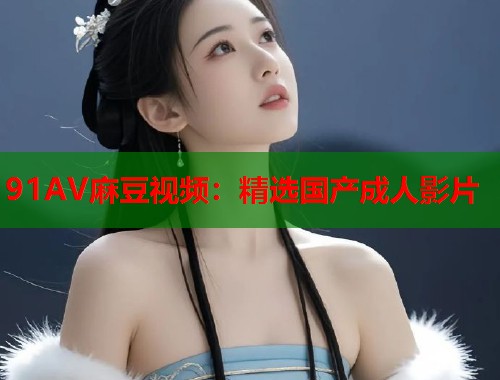 91AV麻豆視頻：精選國產(chǎn)成人影片  第1張