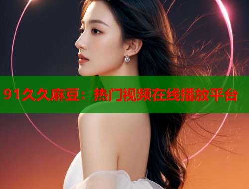 91久久麻豆：熱門視頻在線播放平臺(tái)  第1張