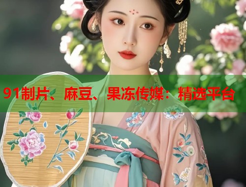 91制片、麻豆、果凍傳媒：精選平臺(tái)  第2張