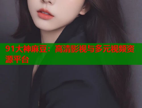 91大神麻豆：高清影視與多元視頻資源平臺  第1張