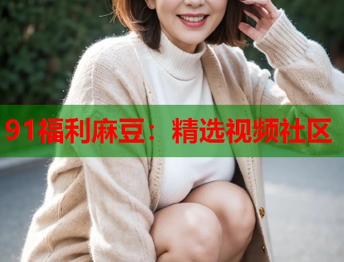 91福利麻豆：精選視頻社區(qū)  第2張