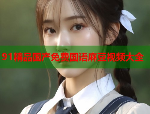 91精品國(guó)產(chǎn)免費(fèi)國(guó)語(yǔ)麻豆視頻大全  第1張