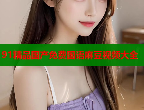91精品國(guó)產(chǎn)免費(fèi)國(guó)語(yǔ)麻豆視頻大全  第2張