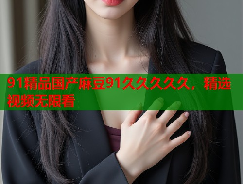 91精品國產麻豆91久久久久久，精選視頻無限看  第1張