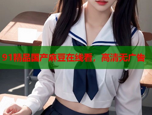 91精品國產(chǎn)麻豆在線看，高清無廣告  第1張