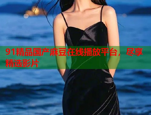 91精品國(guó)產(chǎn)麻豆在線播放平臺(tái)，盡享精選影片  第1張