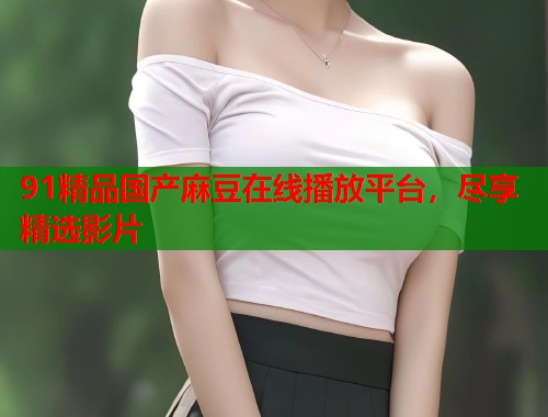 91精品國(guó)產(chǎn)麻豆在線播放平臺(tái)，盡享精選影片  第2張