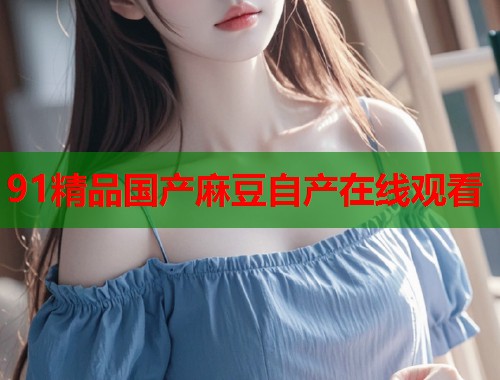 91精品國產(chǎn)麻豆自產(chǎn)在線觀看  第1張