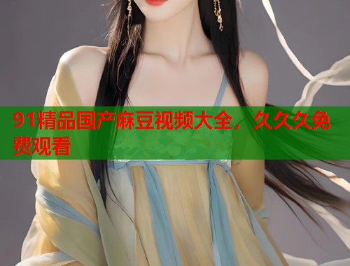 91精品國產(chǎn)麻豆視頻大全，久久久免費(fèi)觀看  第2張