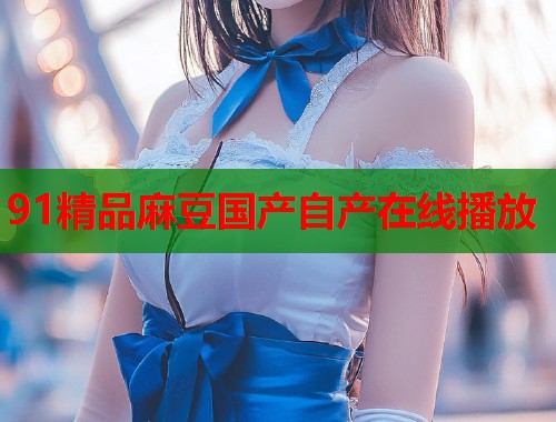91精品麻豆國產(chǎn)自產(chǎn)在線播放  第2張