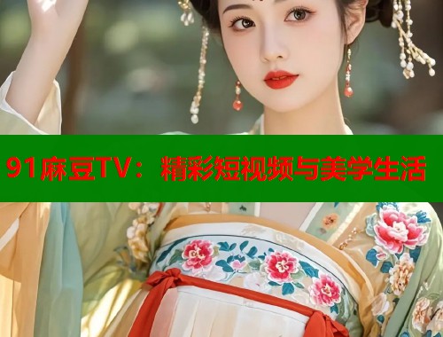 91麻豆TV：精彩短視頻與美學(xué)生活  第1張