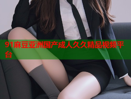 91麻豆亞洲國(guó)產(chǎn)成人久久精品視頻平臺(tái)  第1張