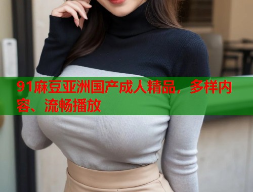 91麻豆亞洲國產(chǎn)成人精品，多樣內(nèi)容、流暢播放  第1張