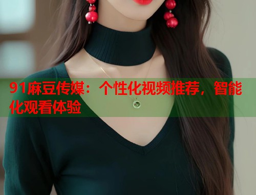 91麻豆傳媒：個(gè)性化視頻推薦，智能化觀看體驗(yàn)  第1張