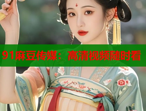 91麻豆傳媒：高清視頻隨時(shí)看  第1張