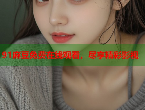 91麻豆免費在線觀看，盡享精彩影視  第2張
