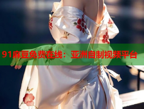 91麻豆免費在線：亞洲自制視頻平臺  第1張
