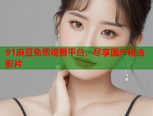 91麻豆免費觀看平臺，盡享國產精選影片  第1張