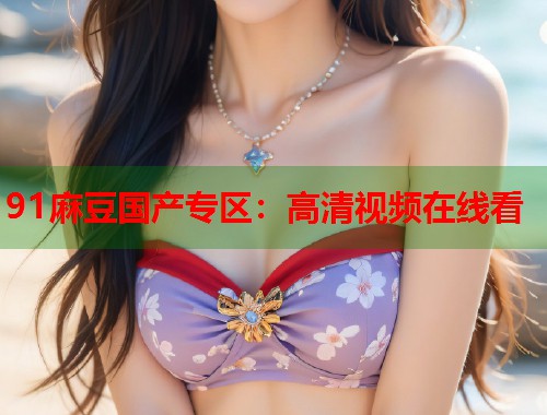 91麻豆國產(chǎn)專區(qū)：高清視頻在線看  第1張