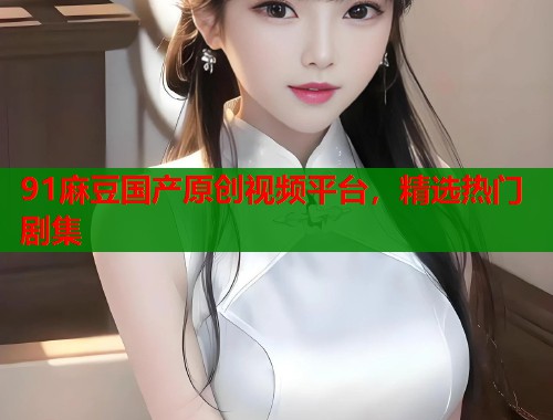 91麻豆國產(chǎn)原創(chuàng)視頻平臺，精選熱門劇集  第2張